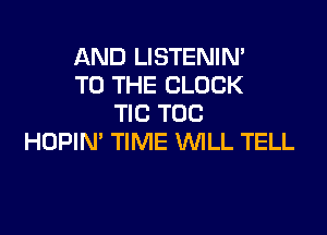 AND LISTENIN'
TO THE CLOCK
TIC TOC

HOPIN' TIME WLL TELL