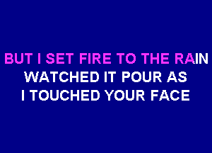 BUT I SET FIRE TO THE RAIN
WATCHED IT POUR AS
I TOUCHED YOUR FACE