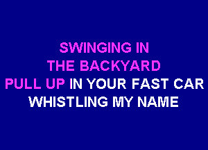 SWINGING IN
THE BAC KYARD

PULL UP IN YOUR FAST CAR
WHISTLING MY NAME