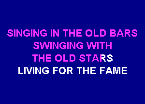 SINGING IN THE OLD BARS
SWINGING WITH
THE OLD STARS
LIVING FOR THE FAME