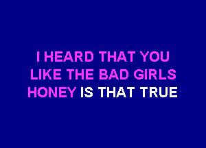 I HEARD THAT YOU

LIKE THE BAD GIRLS
HONEY IS THAT TRUE