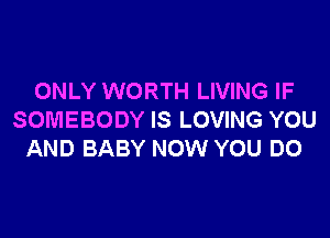 ONLY WORTH LIVING IF

SOMEBODY IS LOVING YOU
AND BABY NOW YOU DO