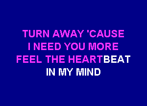 TURN AWAY 'CAUSE
I NEED YOU MORE
FEEL THE HEARTBEAT
IN MY MIND