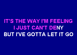 IT'S THE WAY I'M FEELING
I JUST CAN'T DENY
BUT I'VE GOTTA LET IT G0