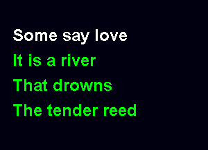 Some say love
It is a river

That drowns
The tender reed