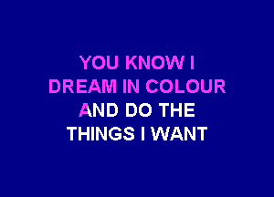 YOU KNOWI
DREAM IN COLOUR

AND DO THE
THINGS I WANT