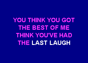 YOU THINK YOU GOT
THE BEST OF ME

THINK YOU'VE HAD
THE LAST LAUGH