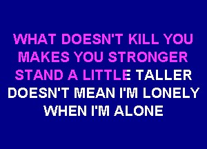 WHAT DOESN'T KILL YOU
MAKES YOU STRONGER
STAND A LITTLE TALLER
DOESN'T MEAN I'M LONELY
WHEN I'M ALONE