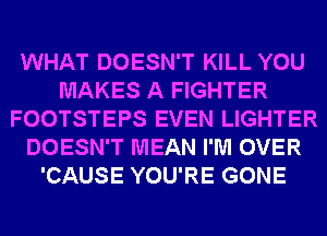 WHAT DOESN'T KILL YOU
MAKES A FIGHTER
FOOTSTEPS EVEN LIGHTER
DOESN'T MEAN I'M OVER
'CAUSE YOU'RE GONE