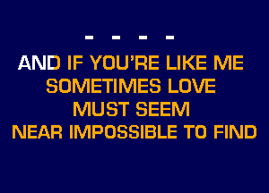 AND IF YOU'RE LIKE ME
SOMETIMES LOVE

MUST SEEM
NEAR IMPOSSIBLE TO FIND