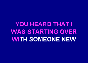 YOU HEARD THAT I

WAS STARTING OVER
WITH SOMEONE NEW