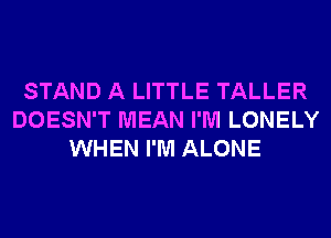 STAND A LITTLE TALLER
DOESN'T MEAN I'M LONELY
WHEN I'M ALONE