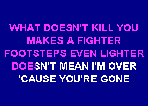 WHAT DOESN'T KILL YOU
MAKES A FIGHTER
FOOTSTEPS EVEN LIGHTER
DOESN'T MEAN I'M OVER
'CAUSE YOU'RE GONE