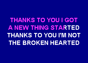 THANKS TO YOU I GOT
A NEW THING STARTED
THANKS TO YOU I'M NOT
THE BROKEN HEARTED