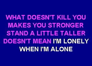 WHAT DOESN'T KILL YOU
MAKES YOU STRONGER
STAND A LITTLE TALLER
DOESN'T MEAN I'M LONELY
WHEN I'M ALONE