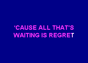 CAUSE ALL THAT'S

WAITING IS REGRET