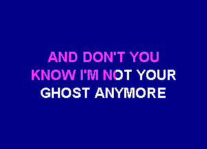 AND DON'T YOU

KNOW I'M NOT YOUR
GHOST ANYMORE