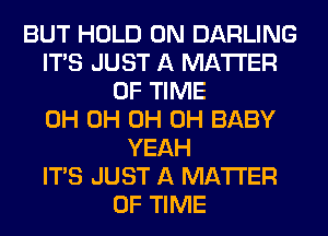 BUT HOLD 0N DARLING
ITS JUST A MATTER
OF TIME
0H 0H 0H 0H BABY
YEAH
ITS JUST A MATTER
OF TIME