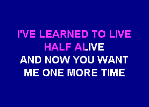 I'VE LEARNED TO LIVE
HALF ALIVE
AND NOW YOU WANT
ME ONE MORE TIME