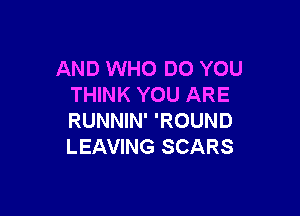 AND WHO DO YOU
THINK YOU ARE

RUNNIN' 'ROUND
LEAVING SCARS