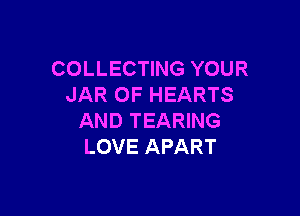 COLLECTING YOUR
JAR 0F HEARTS

AND TEARING
LOVE APART