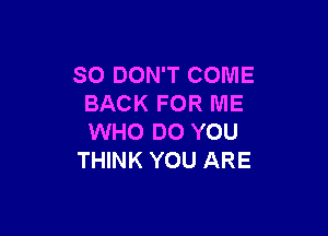 SO DON'T COME
BACK FOR ME

WHO DO YOU
THINK YOU ARE