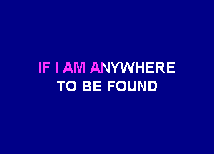 IF I AM ANYWHERE

TO BE FOUND