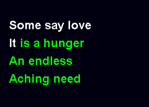 Some say love
It is a hunger

An endless
Aching need