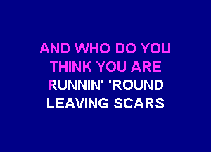 AND WHO DO YOU
THINK YOU ARE

RUNNIN' 'ROUND
LEAVING SCARS