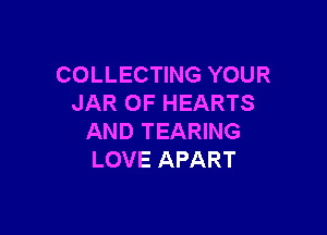 COLLECTING YOUR
JAR 0F HEARTS

AND TEARING
LOVE APART