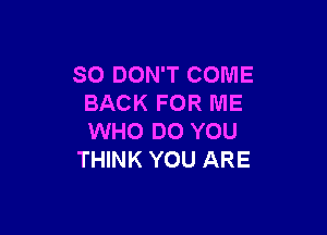 SO DON'T COME
BACK FOR ME

WHO DO YOU
THINK YOU ARE