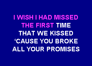 I WISH I HAD MISSED
THE FIRST TIME
THAT WE KISSED
CAUSE YOU BROKE
ALL YOUR PROMISES