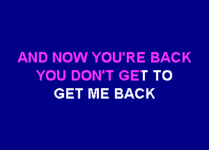 AND NOW YOU'RE BACK

YOU DON'T GET TO
GET ME BACK