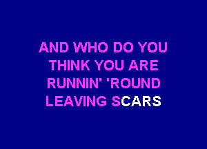 AND WHO DO YOU
THINK YOU ARE

RUNNIN' 'ROUND
LEAVING SCARS