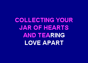 COLLECTING YOUR
JAR 0F HEARTS

AND TEARING
LOVE APART