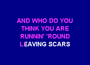 AND WHO DO YOU
THINK YOU ARE

RUNNIN' 'ROUND
LEAVING SCARS