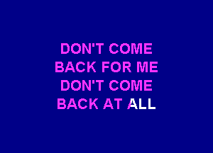 DON'T COME
BACK FOR ME

DON'T COME
BACK AT ALL