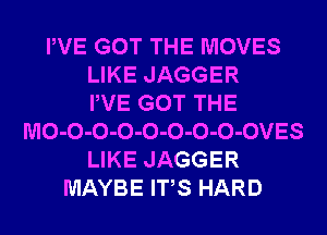 PVE GOT THE MOVES
LIKE JAGGER
PVE GOT THE
MO-O-O-O-O-O-O-O-OVES
LIKE JAGGER
MAYBE ITS HARD