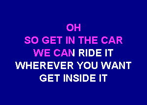 OH
SO GET IN THE CAR

WE CAN RIDE IT
WHEREVER YOU WANT
GET INSIDE IT