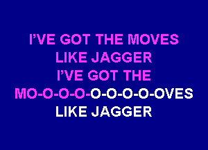 PVE GOT THE MOVES
LIKE JAGGER
PVE GOT THE
MO-O-O-O-O-O-O-O-OVES
LIKE JAGGER