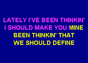 LATELY PVE BEEN THINKIN'
I SHOULD MAKE YOU MINE
BEEN THINKIN' THAT
WE SHOULD DEFINE