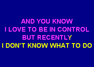 AND YOU KNOW
I LOVE TO BE IN CONTROL
BUT RECENTLY
I DONW KNOW WHAT TO DO