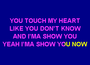 YOU TOUCH MY HEART
LIKE YOU DONW KNOW
AND IWIA SHOW YOU
YEAH IWIA SHOW YOU NOW