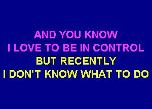 AND YOU KNOW
I LOVE TO BE IN CONTROL
BUT RECENTLY
I DONW KNOW WHAT TO DO