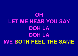 0H
LET ME HEAR YOU SAY
00H LA
00H LA
WE BOTH FEEL THE SAME