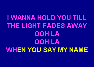 I WANNA HOLD YOU TILL
THE LIGHT FADES AWAY
00H LA
00H LA
WHEN YOU SAY MY NAME