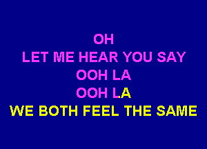 0H
LET ME HEAR YOU SAY
00H LA
00H LA
WE BOTH FEEL THE SAME