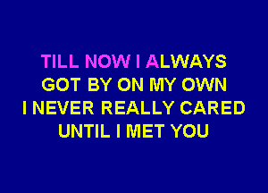 TILL NOW I ALWAYS
GOT BY ON MY OWN
I NEVER REALLY CARED
UNTIL I MET YOU