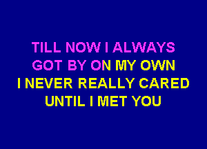 TILL NOW I ALWAYS
GOT BY ON MY OWN
I NEVER REALLY CARED
UNTIL I MET YOU