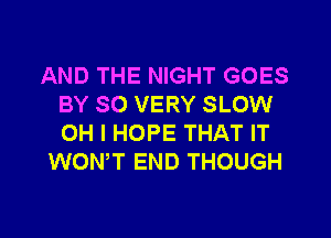 AND THE NIGHT GOES
BY SO VERY SLOW
OH I HOPE THAT IT

WONT END THOUGH